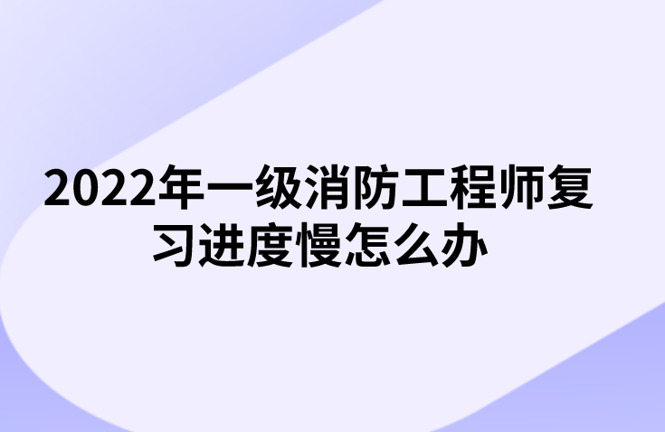 2022年一级消防工程师复习进度慢怎么办（消防备考攻略）