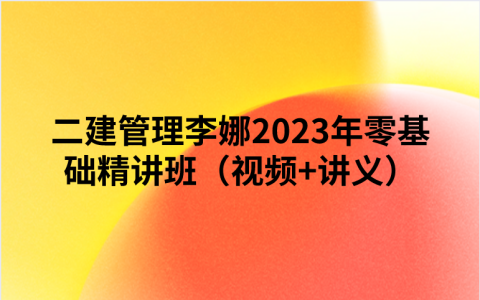 二建管理李娜2023年零基础精讲班（视频+讲义）