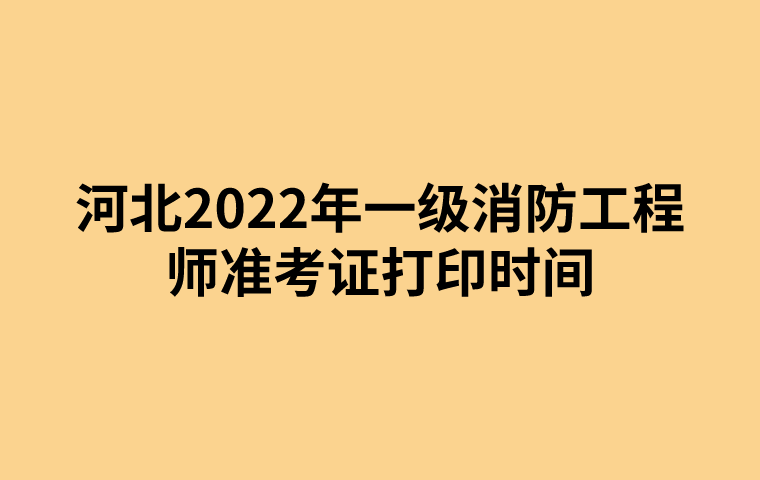 河北2022年一级消防工程师准考证打印时间（10月28日至11月6日）