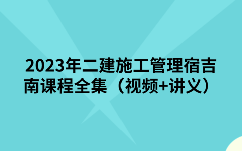 2023年二建施工管理宿吉南课程全集（视频+讲义）