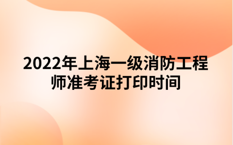 2022年上海一级消防工程师准考证打印时间（11月1日至11月4日）