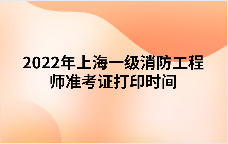 2022年上海一级消防工程师准考证打印时间（11月1日至11月4日）