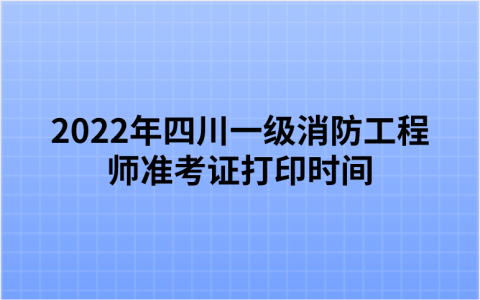 2022年四川一级消防工程师准考证打印时间