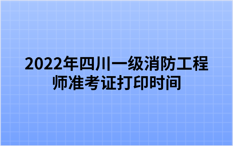 2022年四川一级消防工程师准考证打印时间