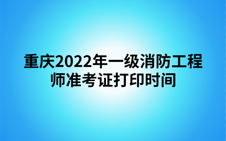 重庆2022年一级消防工程师准考证打印时间