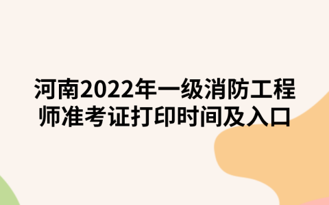 河南2022年一级消防工程师准考证打印时间及入口