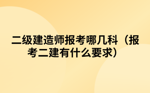 二级建造师报考哪几科（报考二建有什么要求）