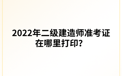 2022年二级建造师准考证在哪里打印？什么时间开始？