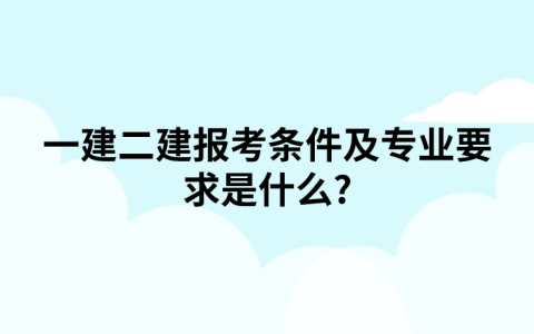 一建二建报考条件及专业要求是什么?