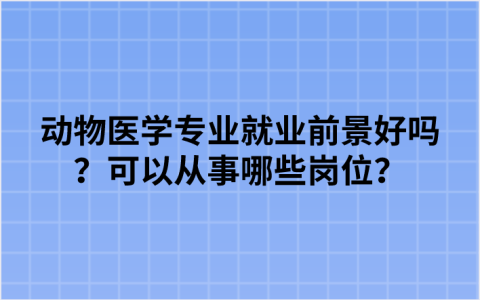 动物医学专业就业前景好吗？可以从事哪些岗位？
