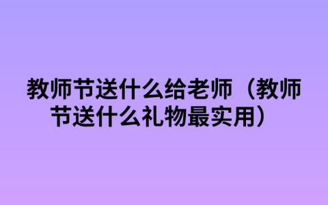 教师节送什么给老师（教师节送什么礼物最实用）