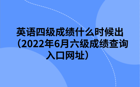 英语四级成绩什么时候出（2022年6月六级成绩查询入口网址）