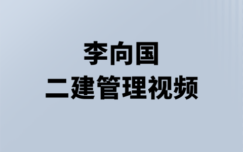 李向国2023二建施工管理视频（二建系统精讲班完整视频）