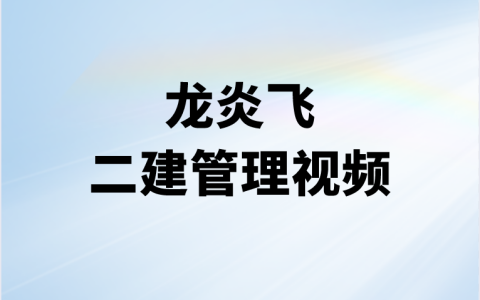 2023年龙炎飞二建管理视频讲义合集（深度精讲课+冲刺课）
