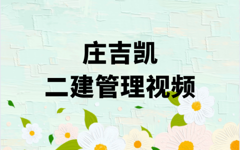 2023年庄吉凯二建管理精讲面授班（二建管理全套视频讲义）