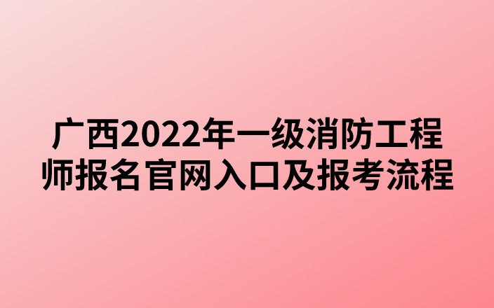 广西2022年一级消防工程师报名官网入口及报考流程