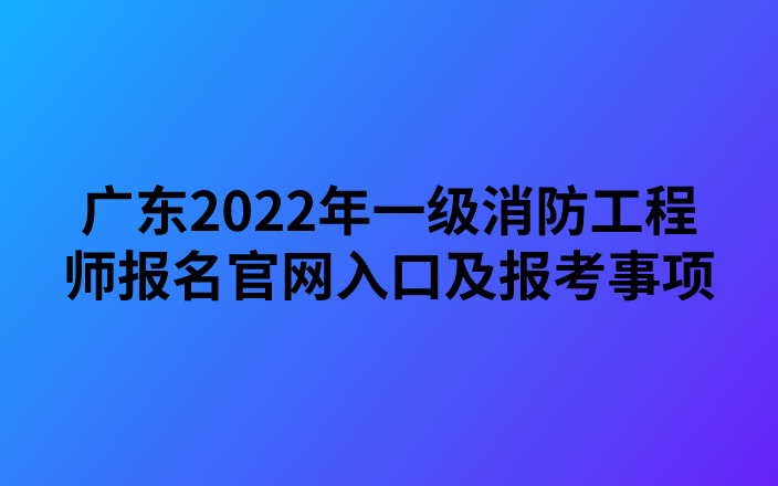 广东2022年一级消防工程师报名官网入口及报考事项