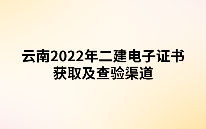云南2022年二建电子证书获取及查验渠道