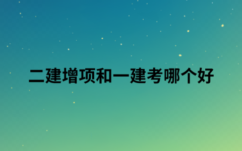 二建增项和一建考哪个好（考完二建是增项还是考一建）