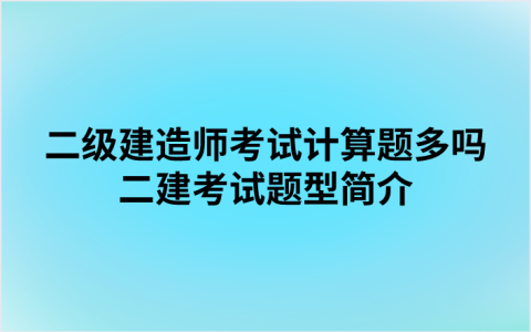二级建造师考试计算题多吗（二级建造师考试题型简介）