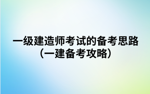 一级建造师考试的备考思路（一建备考攻略）