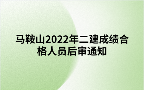 马鞍山2022年二建成绩合格人员参考资格试后审核工作的通知