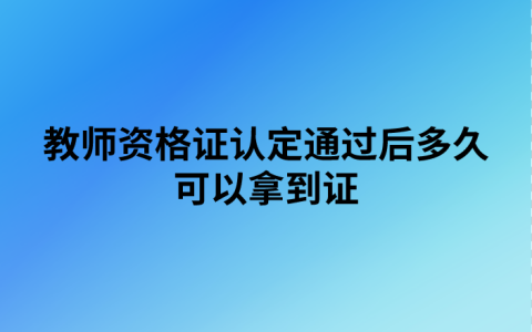 教师资格证认定通过后多久可以拿到证（教师资格证拿证流程）