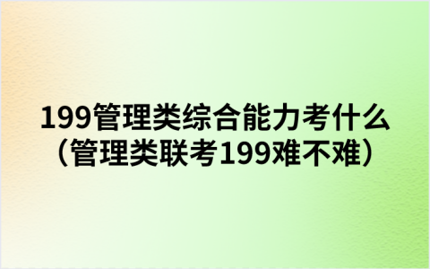 199管理类综合能力考什么（管理类联考199难不难）
