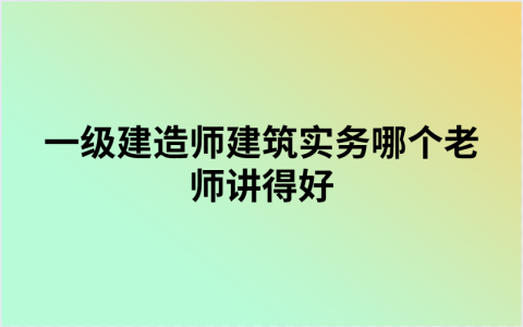 一级建造师建筑实务哪个老师讲得好？