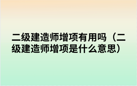 二级建造师增项有用吗（二级建造师增项是什么意思）