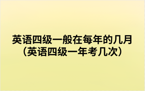英语四级一般在每年的几月（英语四级一年考几次）