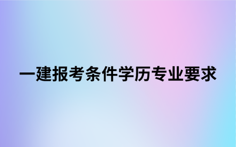 一建报考条件学历专业要求（考建造师需要什么学历和专业）