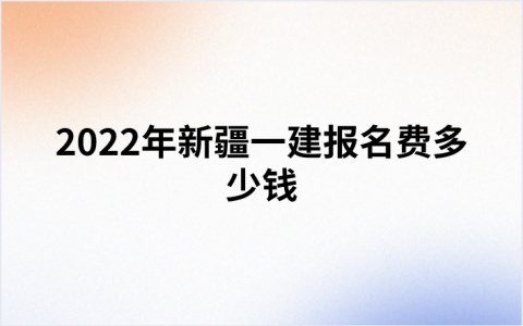 2022年新疆一建报名费多少钱（新疆一建收费标准最新）