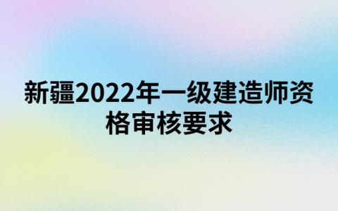 新疆2022年一级建造师资格审核要求