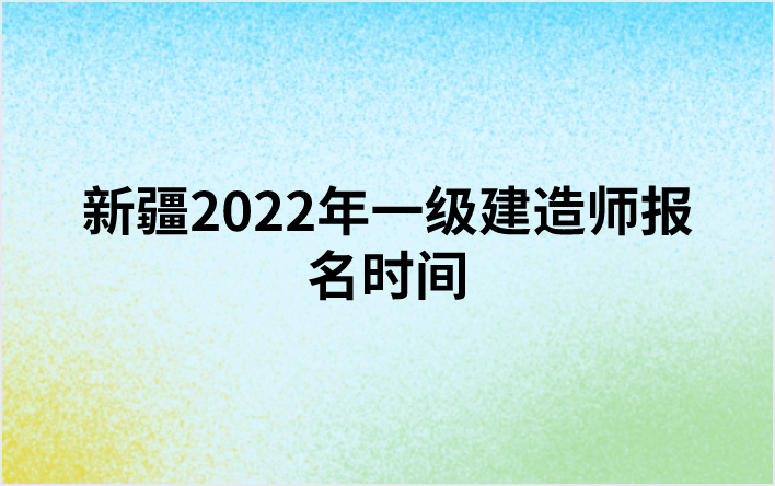 新疆2022年一级建造师报名时间（9月14日至9月23日）