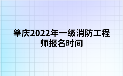 肇庆2022年一级消防工程师报名时间（9月5日-13日）