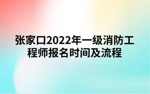 张家口2022年一级消防工程师报名时间及流程（9月2日-9日）