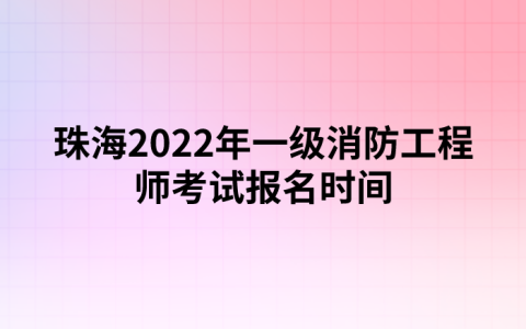 珠海2022年一级消防工程师考试报名时间（9月5日-9月13日）