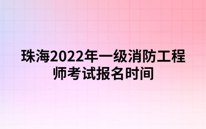 珠海2022年一级消防工程师考试报名时间（9月5日-9月13日）