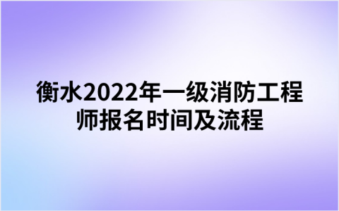 衡水2022年一级消防工程师报名时间及流程（9月2日-9日）