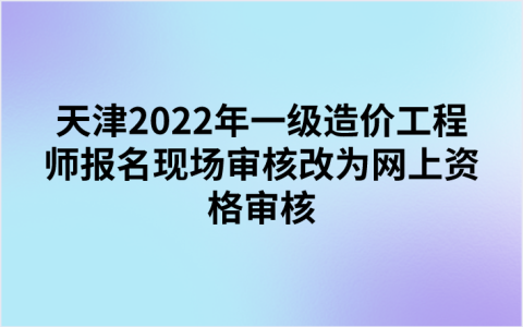 天津2022年一级造价工程师报名现场审核改为网上资格审核