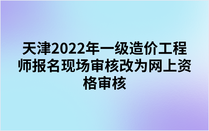 天津2022年一级造价工程师报名现场审核改为网上资格审核
