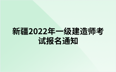新疆2022年一级建造师考试报名通知（新疆人事考试中心发布）