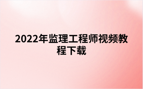 2022年监理工程师视频教程下载（教材精讲+冲刺串讲）