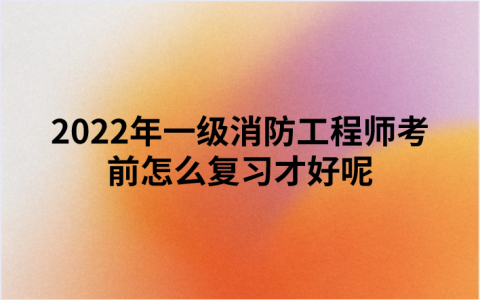 2022年一级消防工程师考前怎么复习才好呢（消防备考攻略）