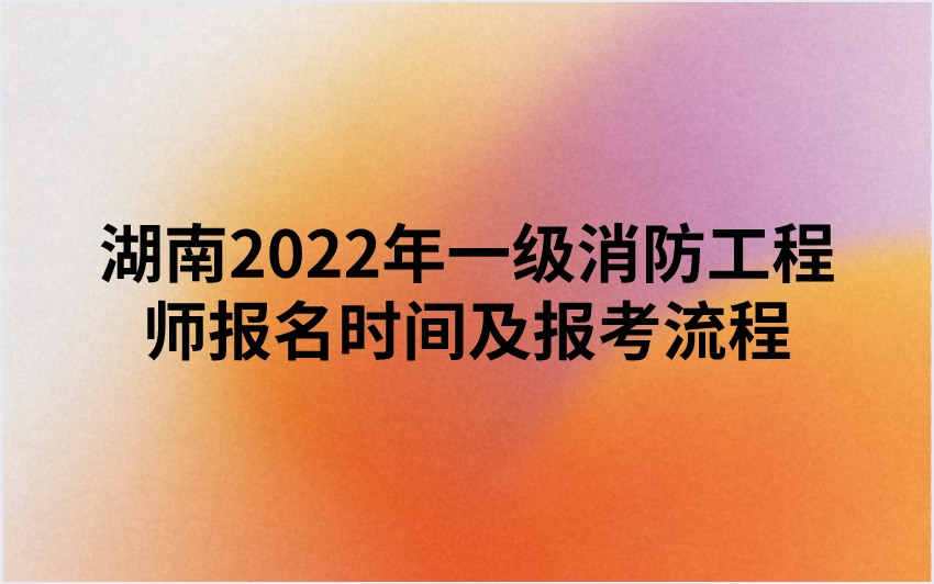 湖南2022年一级消防工程师报名时间及报考流程