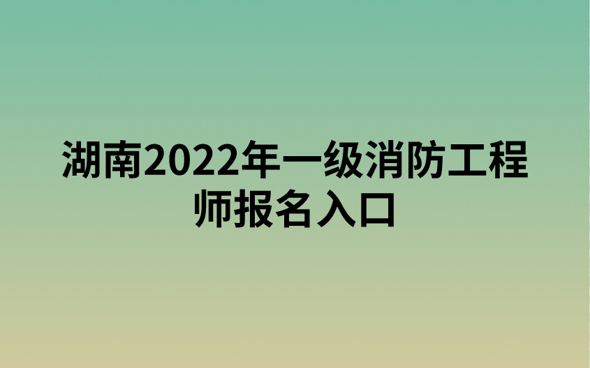 湖南2022年一级消防工程师报名入口（中国人事考试网）