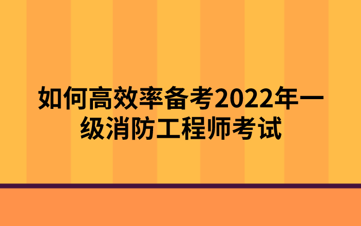 如何高效率备考2022年一级消防工程师考试（消防备考攻略）