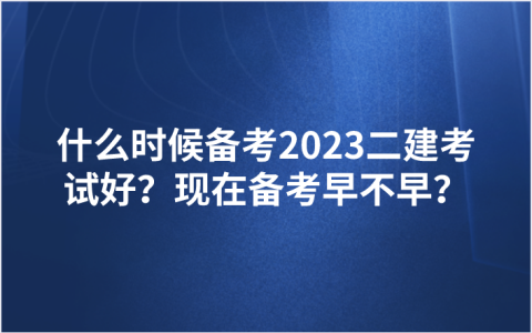 什么时候备考2023二建考试好？现在备考早不早？