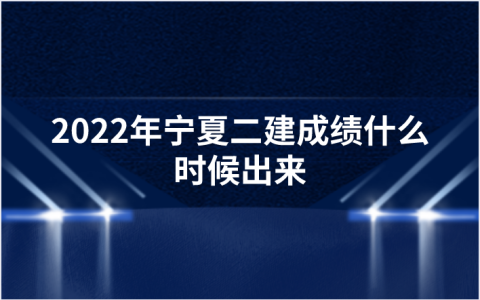 2022年宁夏二建成绩什么时候出来（宁夏二建成绩查询最新消息）